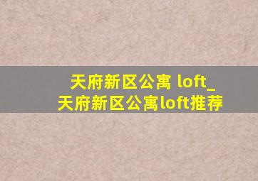 天府新区公寓 loft_天府新区公寓loft推荐